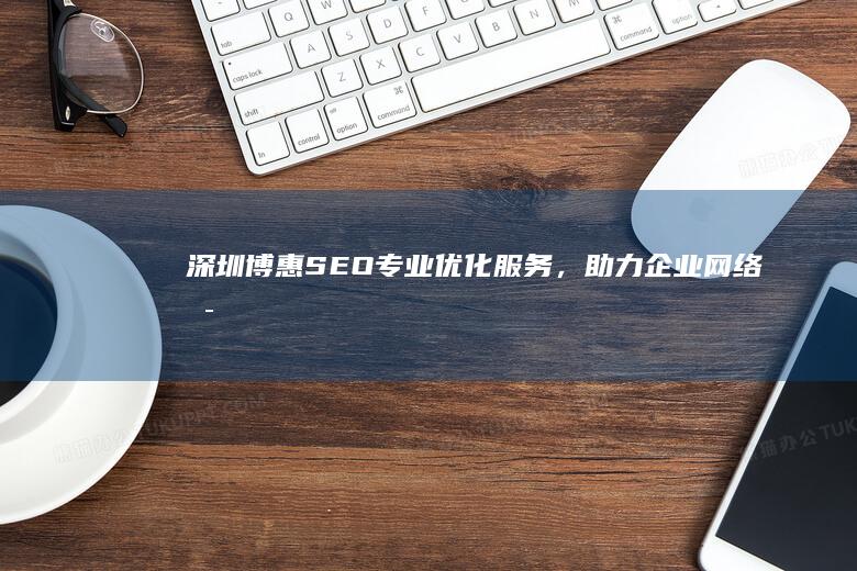 深圳博惠SEO：专业优化服务，助力企业网络可见度